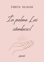În palma Lui zâmbesc! - Tabita Silaghi - volum de poezii